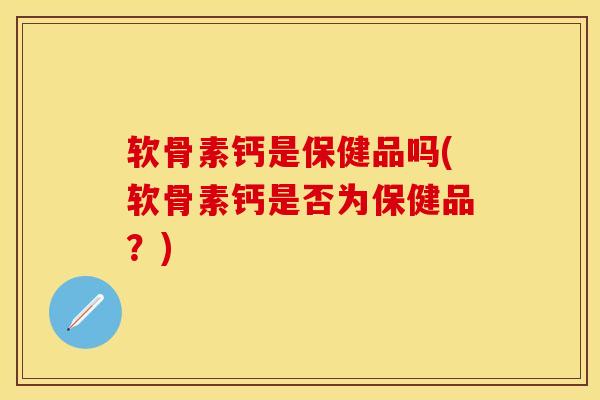 软骨素钙是保健品吗(软骨素钙是否为保健品？)