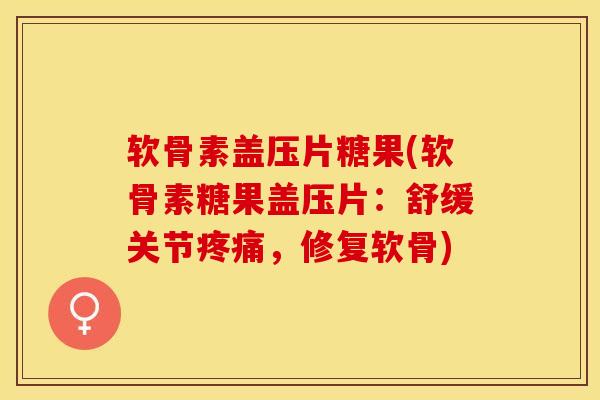 软骨素盖压片糖果(软骨素糖果盖压片：舒缓关节疼痛，修复软骨)