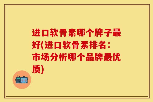 进口软骨素哪个牌子最好(进口软骨素排名：市场分析哪个品牌最优质)