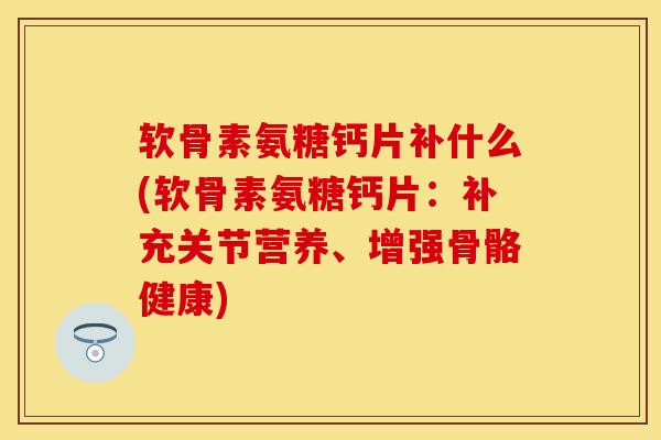软骨素氨糖钙片补什么(软骨素氨糖钙片:补充关节营养、增强骨骼健康)-第1张图片-关节保镖 软骨素氨糖钙片补什么(软骨素氨糖钙片:补充关节营养、增强骨骼健康)-第1张图片-关节保镖