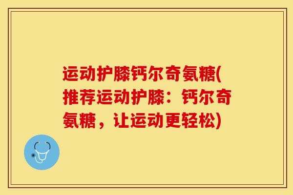 运动护膝钙尔奇氨糖(推荐运动护膝:钙尔奇氨糖,让运动更轻松)-第1张图片-关节保镖 运动护膝钙尔奇氨糖(推荐运动护膝:钙尔奇氨糖,让运动更轻松)-第1张图片-关节保镖