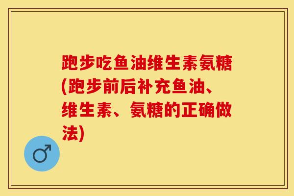 跑步吃鱼油维生素氨糖(跑步前后补充鱼油、维生素、氨糖的正确做法)