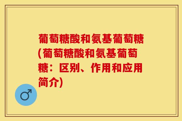 葡萄糖酸和氨基葡萄糖(葡萄糖酸和氨基葡萄糖：区别、作用和应用简介)