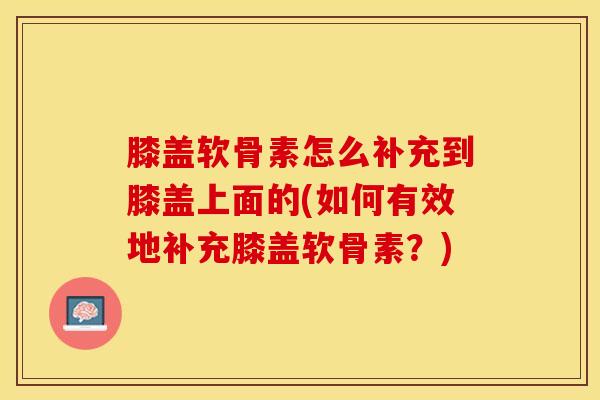 膝盖软骨素怎么补充到膝盖上面的(如何有效地补充膝盖软骨素？)