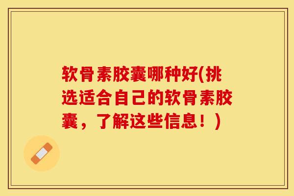 软骨素胶囊哪种好(挑选适合自己的软骨素胶囊，了解这些信息！)