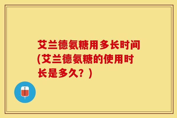 艾兰德氨糖用多长时间(艾兰德氨糖的使用时长是多久？)