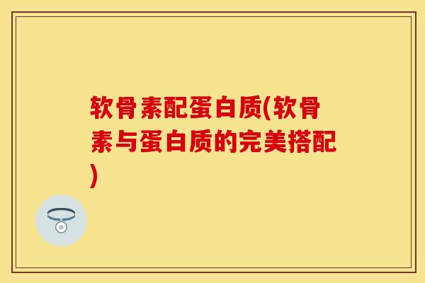 软骨素配蛋白质(软骨素与蛋白质的完美搭配)