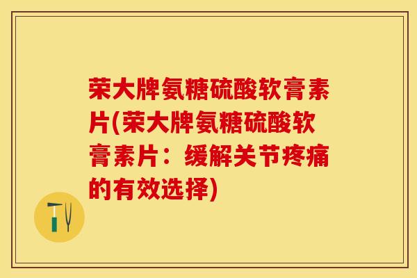 荣大牌氨糖硫酸软膏素片(荣大牌氨糖硫酸软膏素片：缓解关节疼痛的有效选择)