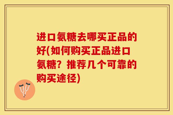 进口氨糖去哪买正品的好(如何购买正品进口氨糖？推荐几个可靠的购买途径)