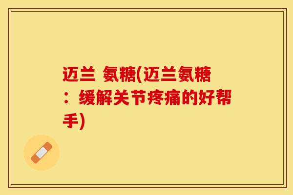 迈兰 氨糖(迈兰氨糖：缓解关节疼痛的好帮手)