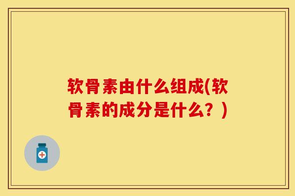 软骨素由什么组成(软骨素的成分是什么？)