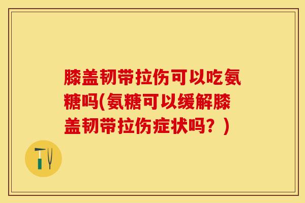 膝盖韧带拉伤可以吃氨糖吗(氨糖可以缓解膝盖韧带拉伤症状吗？)