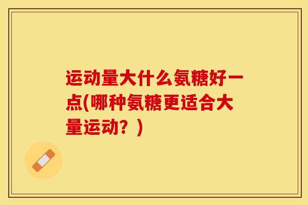 运动量大什么氨糖好一点(哪种氨糖更适合大量运动？)