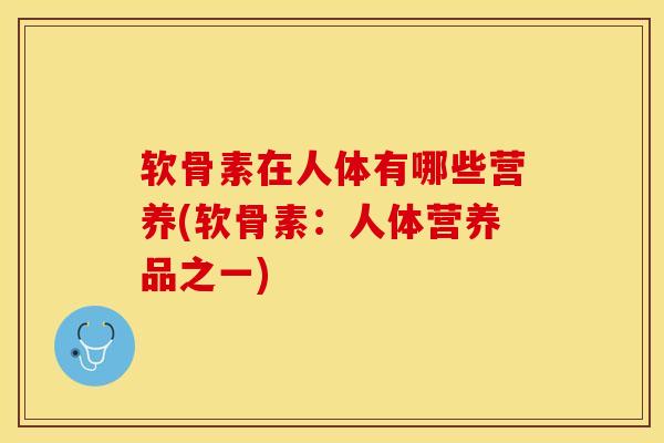 软骨素在人体有哪些营养(软骨素：人体营养品之一)