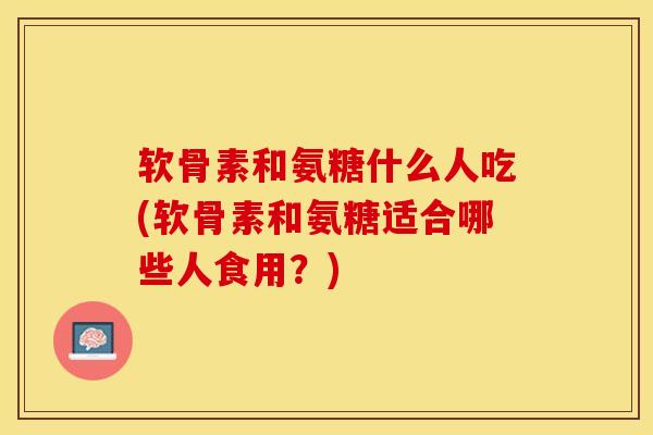 软骨素和氨糖什么人吃(软骨素和氨糖适合哪些人食用？)