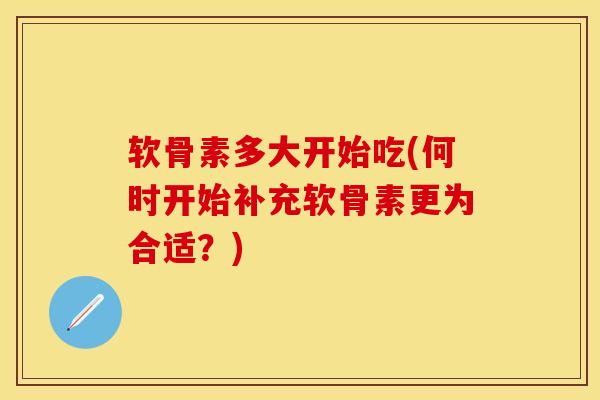 软骨素多大开始吃(何时开始补充软骨素更为合适？)