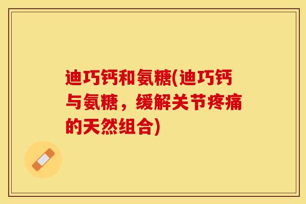 迪巧钙和氨糖(迪巧钙与氨糖，缓解关节疼痛的天然组合)