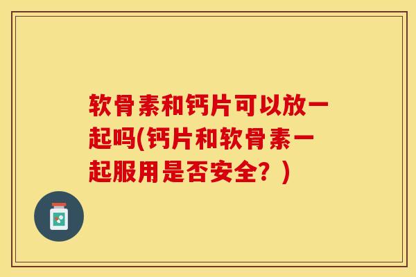 软骨素和钙片可以放一起吗(钙片和软骨素一起服用是否安全?)-第1张图片-关节保镖 软骨素和钙片可以放一起吗(钙片和软骨素一起服用是否安全?)-第1张图片-关节保镖