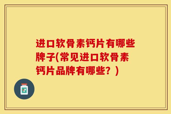 进口软骨素钙片有哪些牌子(常见进口软骨素钙片品牌有哪些？)