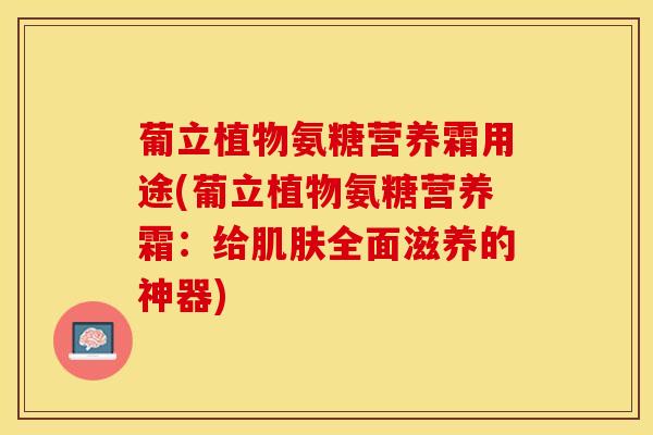 葡立植物氨糖营养霜用途(葡立植物氨糖营养霜：给肌肤全面滋养的神器)