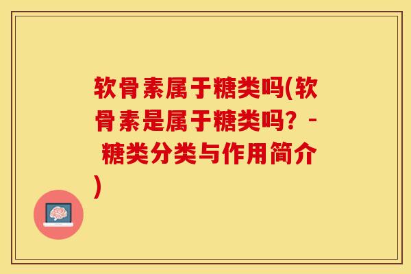 软骨素属于糖类吗(软骨素是属于糖类吗？- 糖类分类与作用简介)
