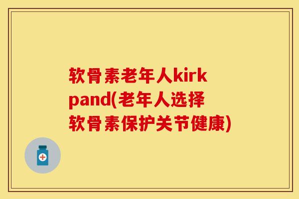 软骨素老年人kirkpand(老年人选择软骨素保护关节健康)-第1张图片-关节保镖 软骨素老年人kirkpand(老年人选择软骨素保护关节健康)-第1张图片-关节保镖