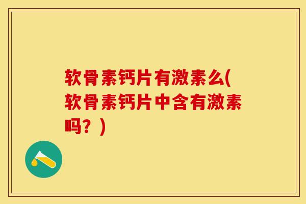 软骨素钙片有激素么(软骨素钙片中含有激素吗？)