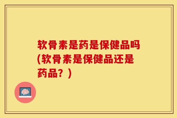 软骨素是药是保健品吗(软骨素是保健品还是药品？)
