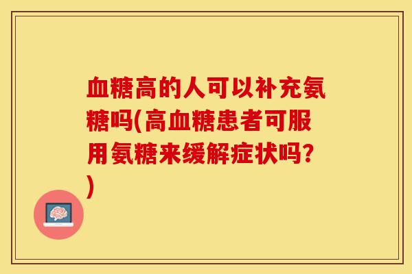 血糖高的人可以补充氨糖吗(高血糖患者可服用氨糖来缓解症状吗？)
