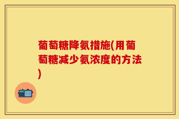 葡萄糖降氨措施(用葡萄糖减少氨浓度的方法)