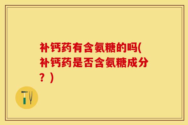 补钙药有含氨糖的吗(补钙药是否含氨糖成分？)