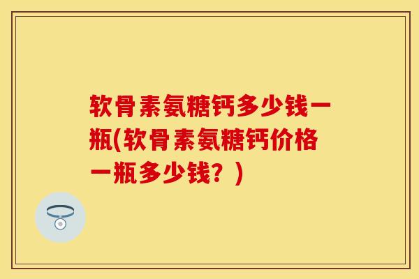 软骨素氨糖钙多少钱一瓶(软骨素氨糖钙价格一瓶多少钱？)