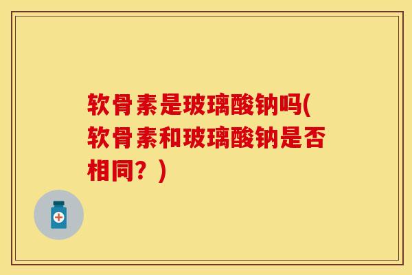 软骨素是玻璃酸钠吗(软骨素和玻璃酸钠是否相同？)