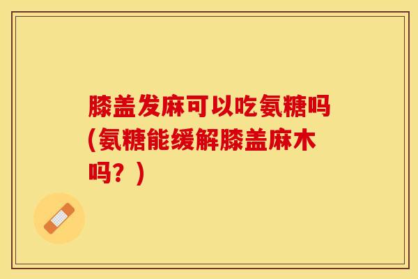膝盖发麻可以吃氨糖吗(氨糖能缓解膝盖麻木吗？)