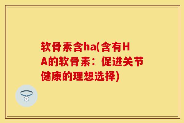 软骨素含ha(含有HA的软骨素：促进关节健康的理想选择)