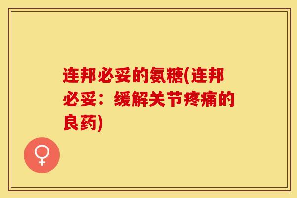 连邦必妥的氨糖(连邦必妥：缓解关节疼痛的良药)
