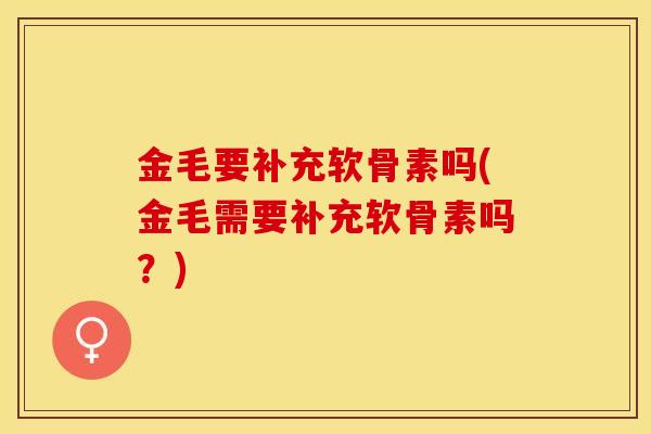 金毛要补充软骨素吗(金毛需要补充软骨素吗？)