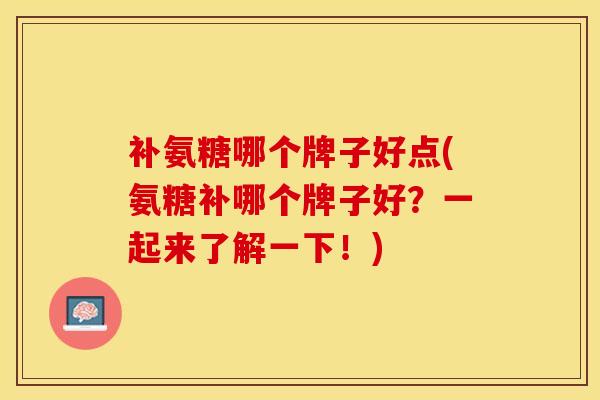 补氨糖哪个牌子好点(氨糖补哪个牌子好？一起来了解一下！)
