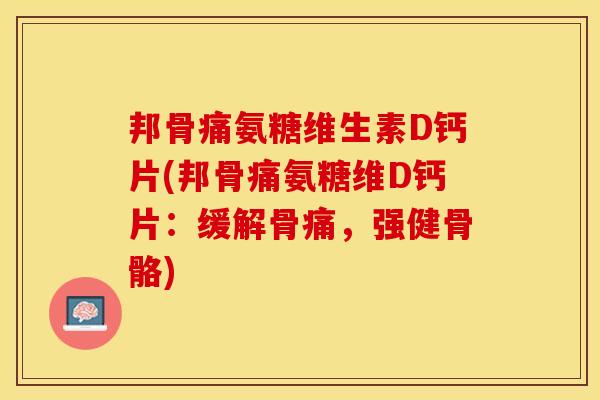 邦骨痛氨糖维生素D钙片(邦骨痛氨糖维D钙片：缓解骨痛，强健骨骼)