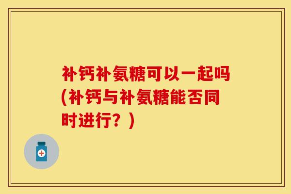 补钙补氨糖可以一起吗(补钙与补氨糖能否同时进行？)