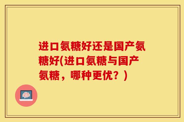 进口氨糖好还是国产氨糖好(进口氨糖与国产氨糖，哪种更优？)
