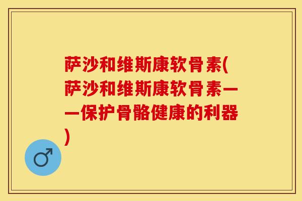 萨沙和维斯康软骨素(萨沙和维斯康软骨素——保护骨骼健康的利器)