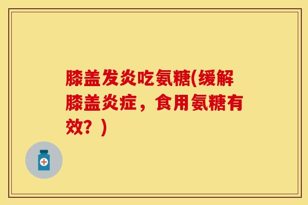 膝盖发炎吃氨糖(缓解膝盖炎症，食用氨糖有效？)
