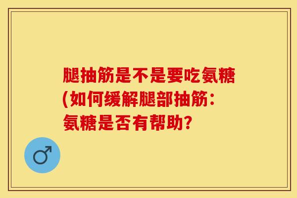 腿抽筋是不是要吃氨糖(如何缓解腿部抽筋：氨糖是否有帮助？