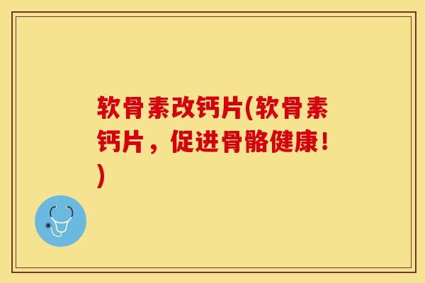 软骨素改钙片(软骨素钙片，促进骨骼健康！)