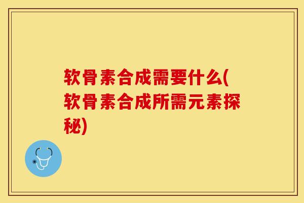 软骨素合成需要什么(软骨素合成所需元素探秘)