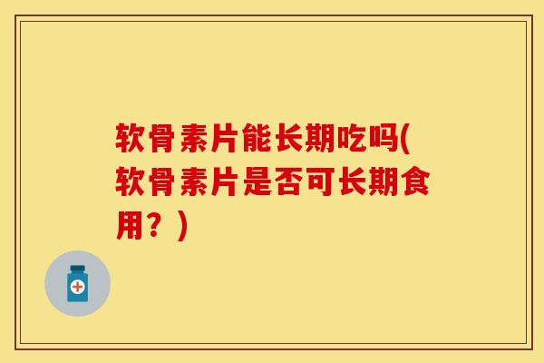 软骨素片能长期吃吗(软骨素片是否可长期食用？)