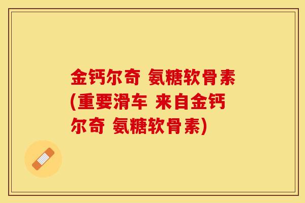 金钙尔奇 氨糖软骨素(重要滑车 来自金钙尔奇 氨糖软骨素)