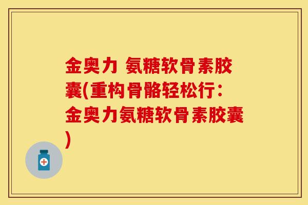 金奥力 氨糖软骨素胶囊(重构骨骼轻松行：金奥力氨糖软骨素胶囊)-第1张图片-关节保镖