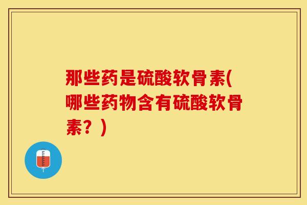 那些药是硫酸软骨素(哪些药物含有硫酸软骨素？)
